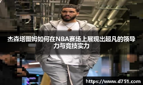 杰森塔图姆如何在NBA赛场上展现出超凡的领导力与竞技实力